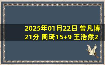 2025年01月22日 曾凡博21分 周琦15+9 王浩然26+5 北京大胜深圳止3连败